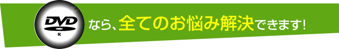 DVDなら、全てのお悩み解決できます！